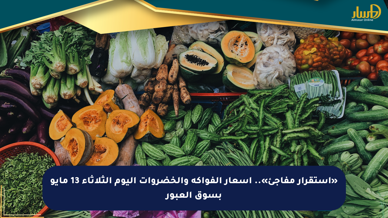 «استقرار مفاجئ».. أسعار الفواكه والخضروات اليوم الثلاثاء 13 مايو بسوق العبور